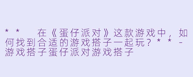 ** 在《蛋仔派对》这款游戏中,如何找到合适的游戏搭子一起玩?**