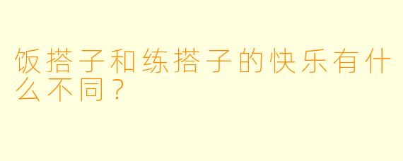 饭搭子和练搭子的快乐有什么不同？