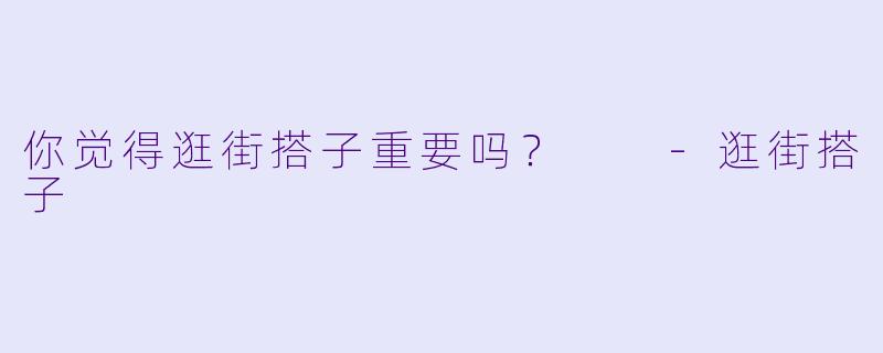 你觉得逛街搭子重要吗？  