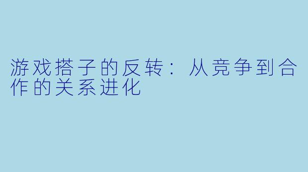 游戏搭子的反转：从竞争到合作的关系进化
