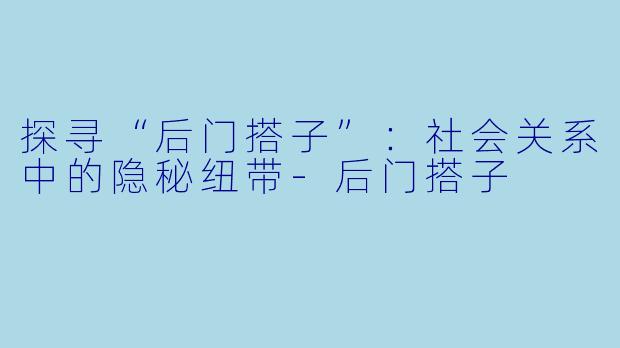 探寻“后门搭子”:社会关系中的隐秘纽带