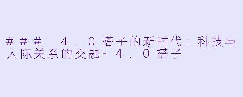 ### 4.0搭子的新时代：科技与人际关系的交融-4.0搭子