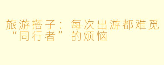 旅游搭子：每次出游都难觅“同行者”的烦恼