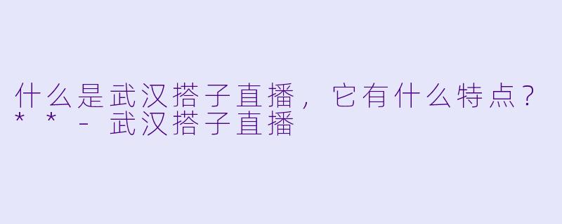 什么是武汉搭子直播,它有什么特点?**