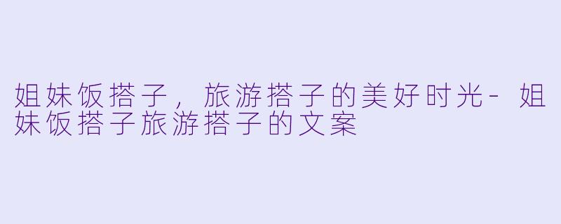姐妹饭搭子，旅游搭子的美好时光-姐妹饭搭子旅游搭子的文案