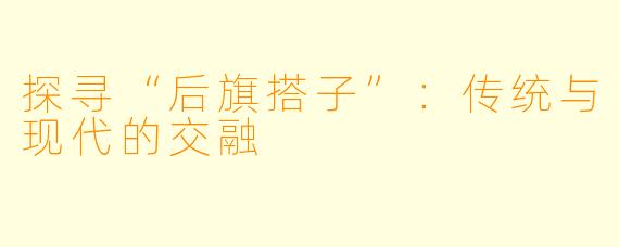 探寻“后旗搭子”：传统与现代的交融