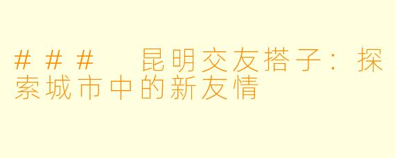 ### 昆明交友搭子:探索城市中的新友情