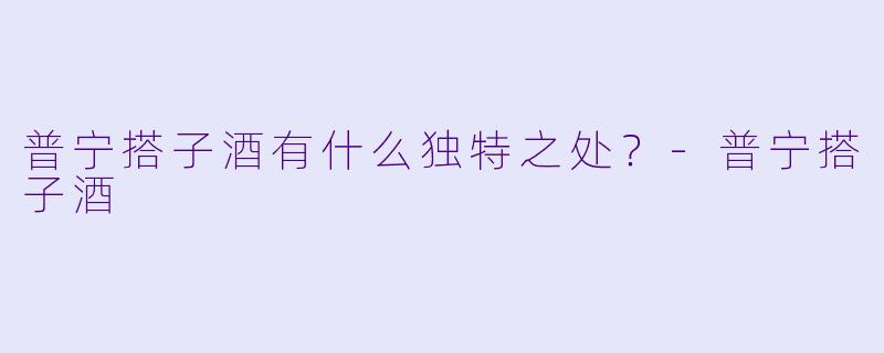 普宁搭子酒有什么独特之处？