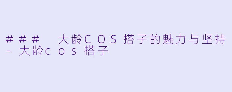 ### 大龄COS搭子的魅力与坚持