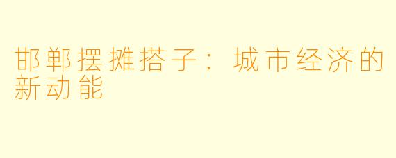 邯郸摆摊搭子：城市经济的新动能