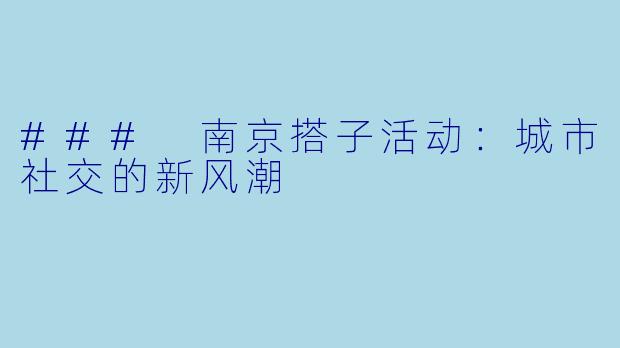 ### 南京搭子活动：城市社交的新风潮