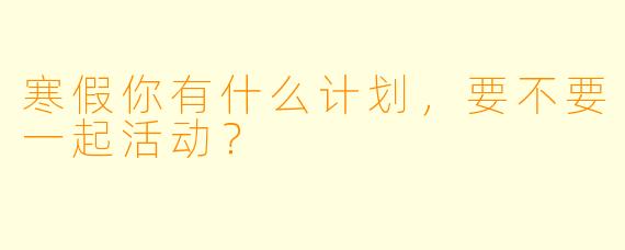 寒假你有什么计划，要不要一起活动？