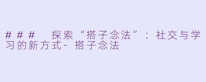 ### 探索“搭子念法”：社交与学习的新方式-搭子念法