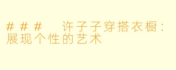 ### 许子子穿搭衣橱：展现个性的艺术