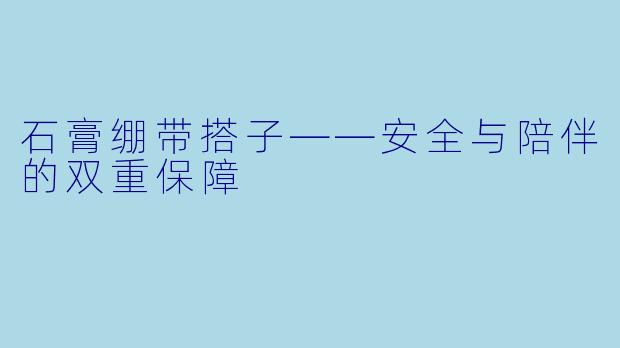 石膏绷带搭子——安全与陪伴的双重保障