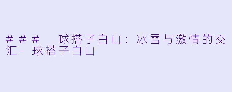 ### 球搭子白山：冰雪与激情的交汇-球搭子白山