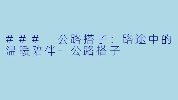 ### 公路搭子：路途中的温暖陪伴-公路搭子