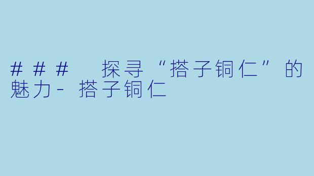 ### 探寻“搭子铜仁”的魅力-搭子铜仁