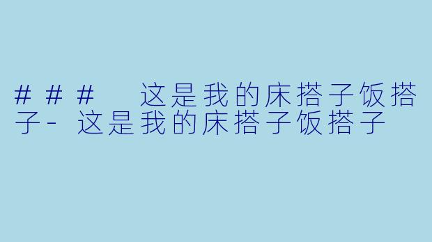 ### 这是我的床搭子饭搭子-这是我的床搭子饭搭子