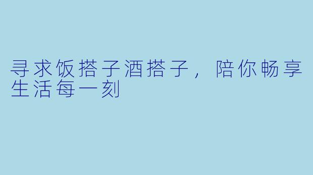 寻求饭搭子酒搭子，陪你畅享生活每一刻