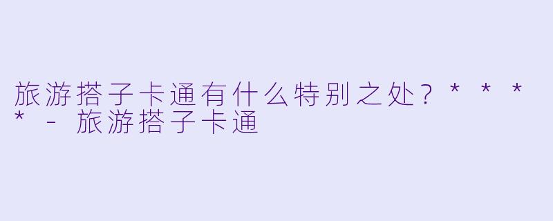 旅游搭子卡通有什么特别之处？****-旅游搭子卡通