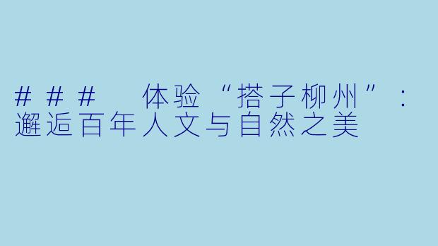 ### 体验“搭子柳州”：邂逅百年人文与自然之美