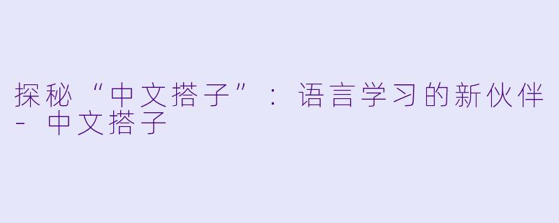 探秘“中文搭子”：语言学习的新伙伴-中文搭子