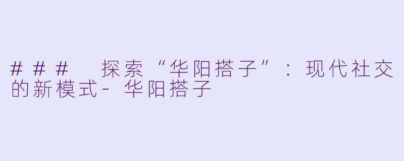 ### 探索“华阳搭子”：现代社交的新模式-华阳搭子