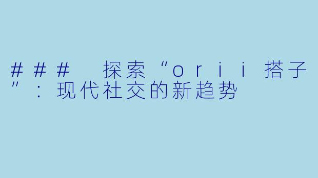 ### 探索“orii搭子”：现代社交的新趋势