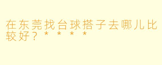 在东莞找台球搭子去哪儿比较好？****