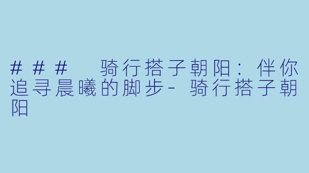 ### 骑行搭子朝阳：伴你追寻晨曦的脚步-骑行搭子朝阳