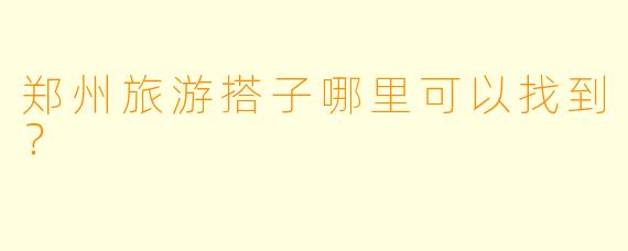 郑州旅游搭子哪里可以找到？ 