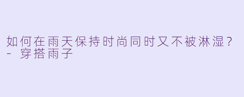 如何在雨天保持时尚同时又不被淋湿？