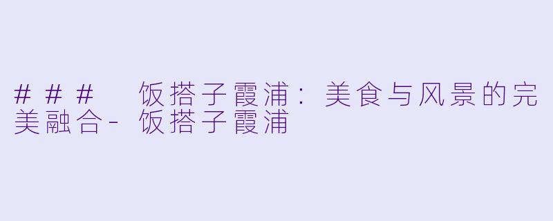 ### 饭搭子霞浦：美食与风景的完美融合-饭搭子霞浦