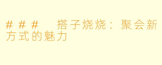 ### 搭子烧烧：聚会新方式的魅力