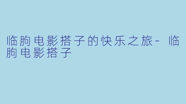 临朐电影搭子的快乐之旅-临朐电影搭子