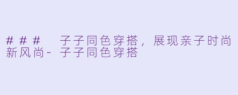 ### 子子同色穿搭,展现亲子时尚新风尚