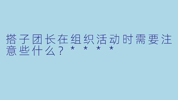 搭子团长在组织活动时需要注意些什么?****