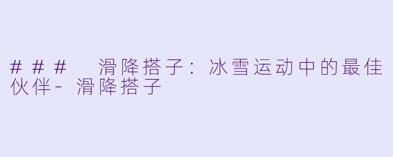 ### 滑降搭子：冰雪运动中的最佳伙伴-滑降搭子