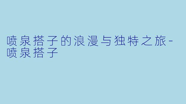 喷泉搭子的浪漫与独特之旅