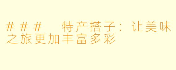 ### 特产搭子:让美味之旅更加丰富多彩
