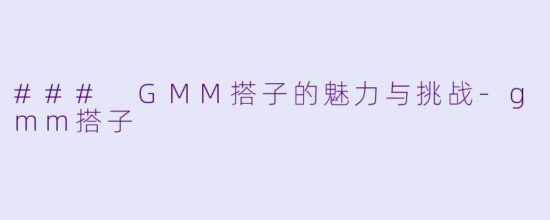 ### GMM搭子的魅力与挑战-gmm搭子