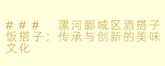 ### 漯河郾城区酒搭子饭搭子:传承与创新的美味文化