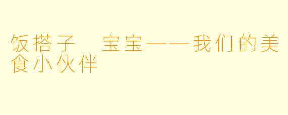 饭搭子 宝宝——我们的美食小伙伴