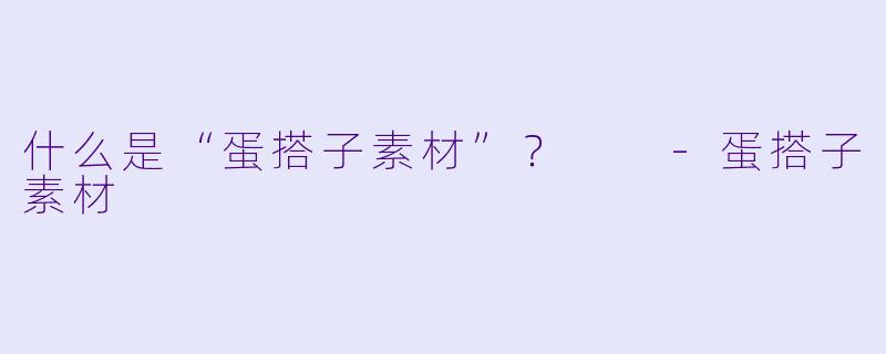 什么是“蛋搭子素材”?