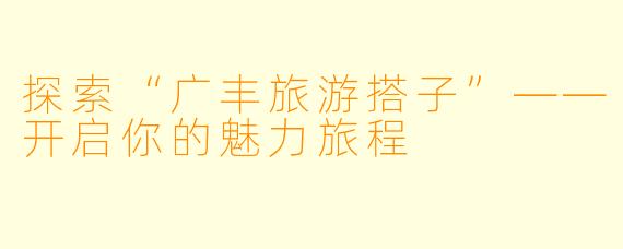 探索“广丰旅游搭子”——开启你的魅力旅程