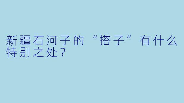 新疆石河子的“搭子”有什么特别之处?
