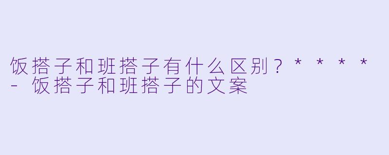 饭搭子和班搭子有什么区别?****