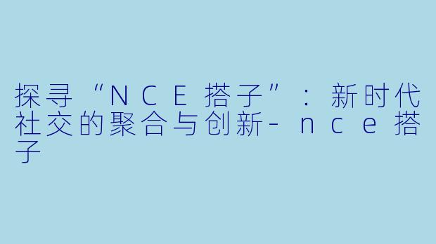 探寻“NCE搭子”：新时代社交的聚合与创新-nce搭子