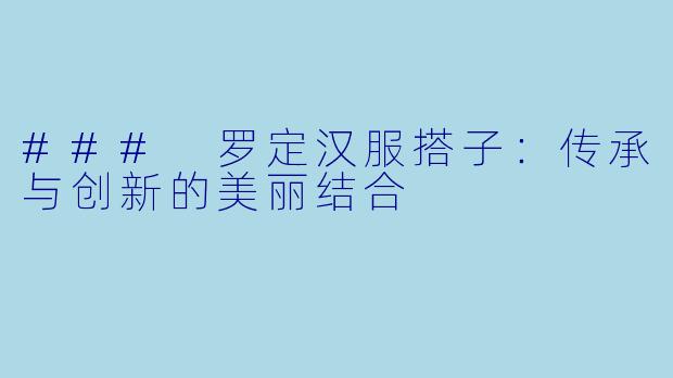 ### 罗定汉服搭子：传承与创新的美丽结合